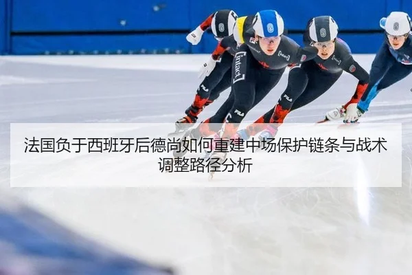 法国负于西班牙后德尚如何重建中场保护链条与战术调整路径分析 - jiuyou