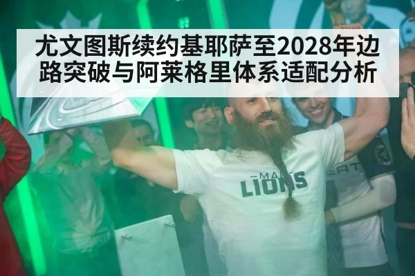 尤文图斯续约基耶萨至2028年边路突破与阿莱格里体系适配分析 | jiuyou