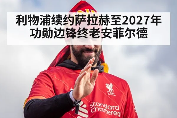 利物浦续约萨拉赫至2027年 功勋边锋终老安菲尔德 - jiuyou