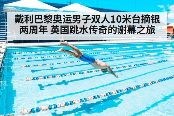 戴利巴黎奥运男子双人10米台摘银两周年 英国跳水传奇的谢幕之旅 - jiuyou