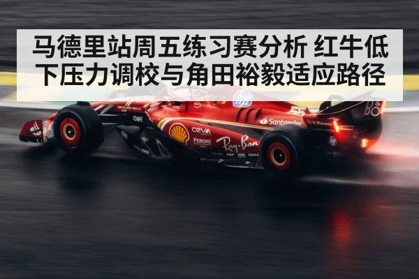 马德里站周五练习赛分析 红牛低下压力调校与角田裕毅适应路径（jiuyou）