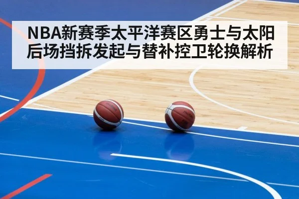 NBA新赛季太平洋赛区勇士与太阳后场挡拆发起与替补控卫轮换解析 - jiuyou