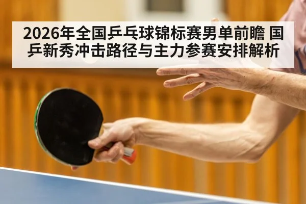 2026年全国乒乓球锦标赛男单前瞻 国乒新秀冲击路径与主力参赛安排解析 - jiuyou