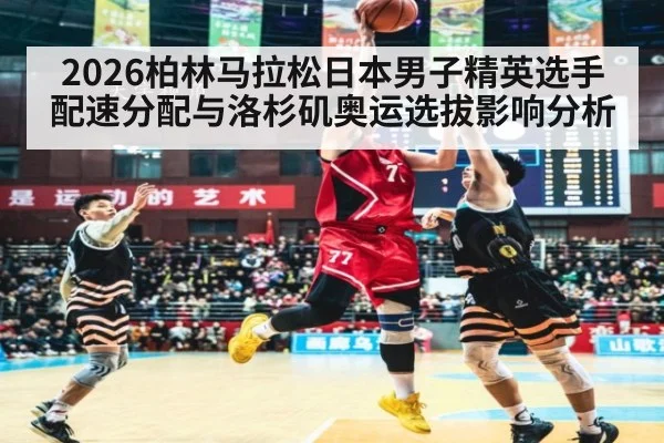 2026柏林马拉松日本男子精英选手配速分配与洛杉矶奥运选拔影响分析（jiuyou）