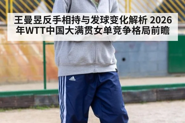 王曼昱反手相持与发球变化解析 2026年WTT中国大满贯女单竞争格局前瞻 - jiuyou