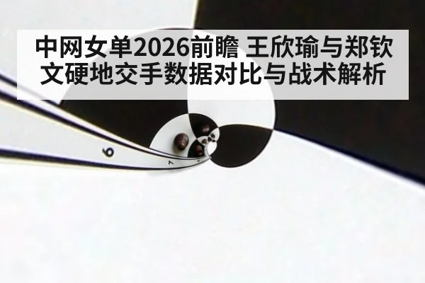 中网女单2026前瞻 王欣瑜与郑钦文硬地交手数据对比与战术解析（jiuyou）