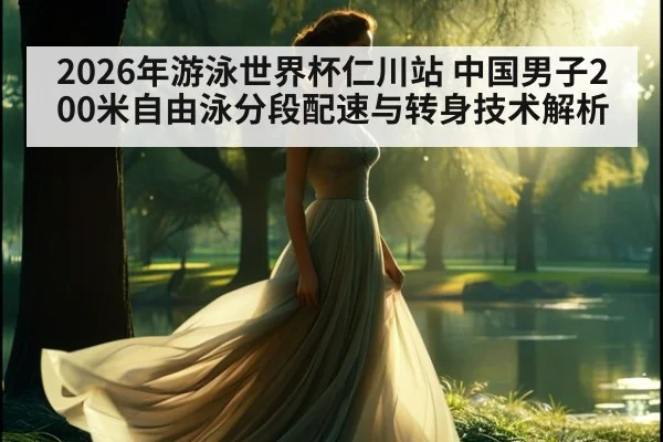 2026年游泳世界杯仁川站 中国男子200米自由泳分段配速与转身技术解析 - jiuyou