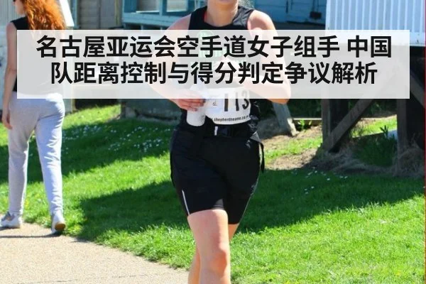名古屋亚运会空手道女子组手 中国队距离控制与得分判定争议解析 - jiuyou