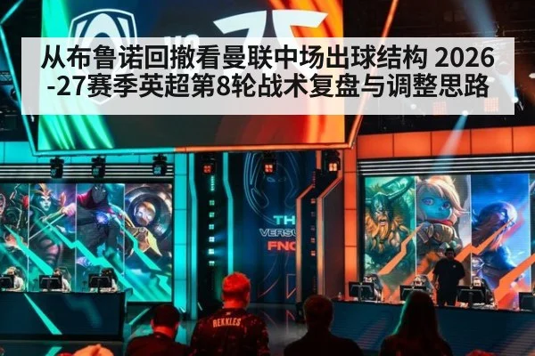 从布鲁诺回撤看曼联中场出球结构 2026-27赛季英超第8轮战术复盘与调整思路 - jiuyou