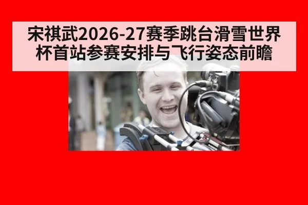宋祺武2026-27赛季跳台滑雪世界杯首站参赛安排与飞行姿态前瞻 - jiuyou