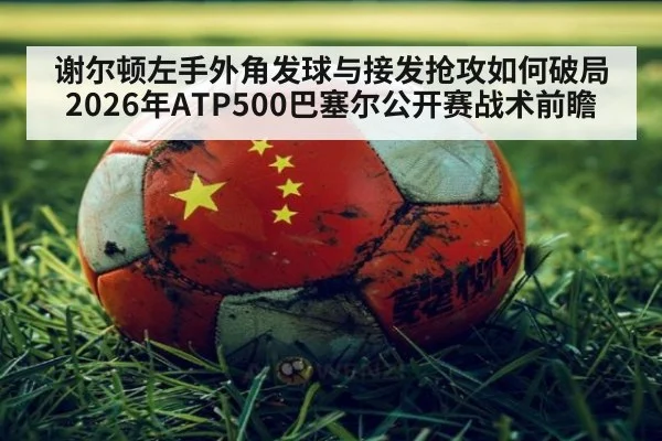 谢尔顿左手外角发球与接发抢攻如何破局 2026年ATP500巴塞尔公开赛战术前瞻