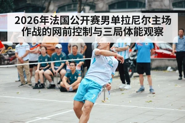 2026年法国公开赛男单拉尼尔主场作战的网前控制与三局体能观察