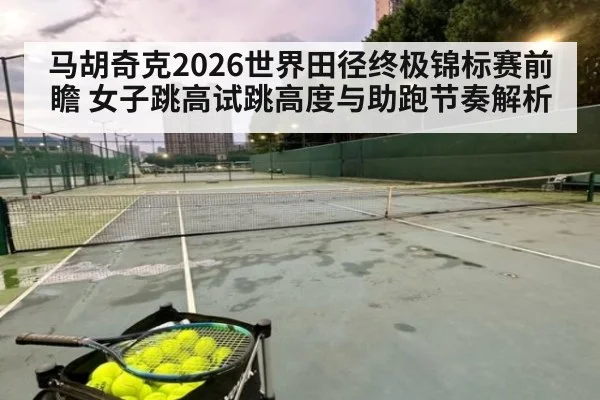 马胡奇克2026世界田径终极锦标赛前瞻 女子跳高试跳高度与助跑节奏解析